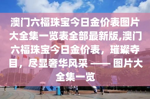 澳门六福珠宝今日金价表图片大全集一览表全部最新版,澳门六福珠宝今日金价表，璀璨夺目，尽显奢华风采 —— 图片大全集一览