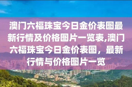 澳门六福珠宝今日金价表图最新行情及价格图片一览表,澳门六福珠宝今日金价表图，最新行情与价格图片一览