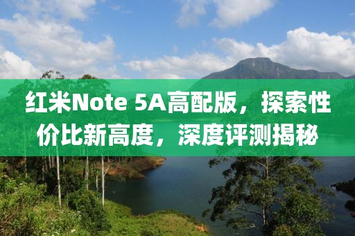 红米Note 5A高配版，探索性价比新高度，深度评测揭秘