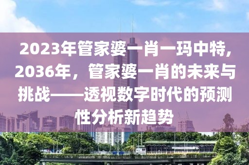 2023年管家婆一肖一玛中特,2036年，管家婆一肖的未来与挑战——透视数字时代的预测性分析新趋势