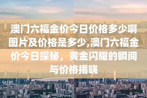 澳门六福金价今日价格多少啊图片及价格是多少,澳门六福金价今日探秘，黄金闪耀的瞬间与价格揭晓