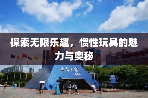 探索无限乐趣，惯性玩具的魅力与奥秘