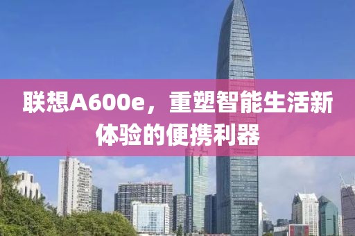 联想A600e，重塑智能生活新体验的便携利器