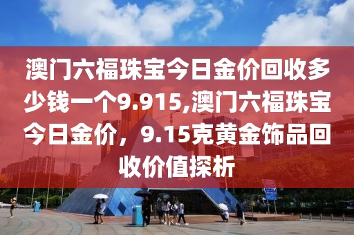 澳门六福珠宝今日金价回收多少钱一个9.915,澳门六福珠宝今日金价，9.15克黄金饰品回收价值探析