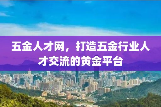 五金人才网，打造五金行业人才交流的黄金平台