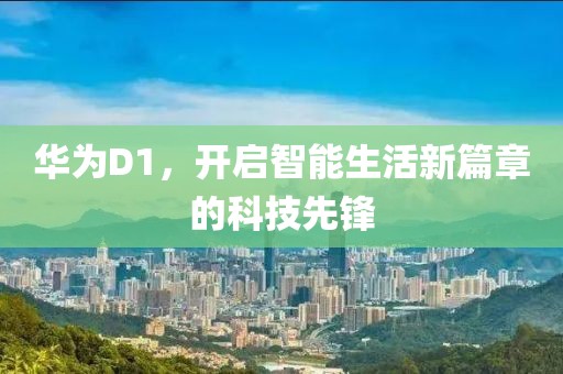 华为D1，开启智能生活新篇章的科技先锋
