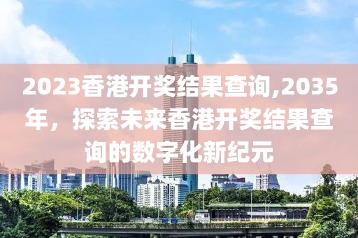 2023香港开奖结果查询,2035年，探索未来香港开奖结果查询的数字化新纪元