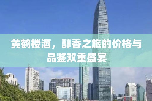 黄鹤楼酒，醇香之旅的价格与品鉴双重盛宴