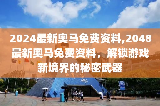 2024最新奥马免费资料,2048最新奥马免费资料，解锁游戏新境界的秘密武器