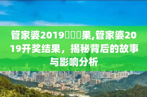管家婆2019開獎結果,管家婆2019开奖结果，揭秘背后的故事与影响分析