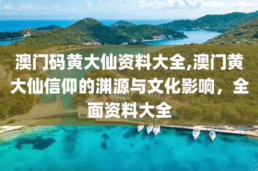 澳门码黄大仙资料大全,澳门黄大仙信仰的渊源与文化影响，全面资料大全
