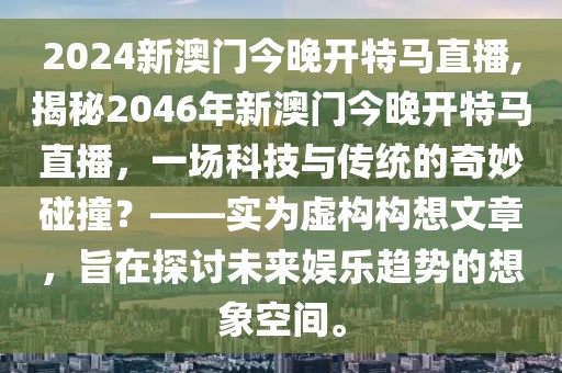 2024新澳门今晚开特马直播,揭秘2046年新澳门今晚开特马直播，一场科技与传统的奇妙碰撞？——实为虚构构想文章，旨在探讨未来娱乐趋势的想象空间。