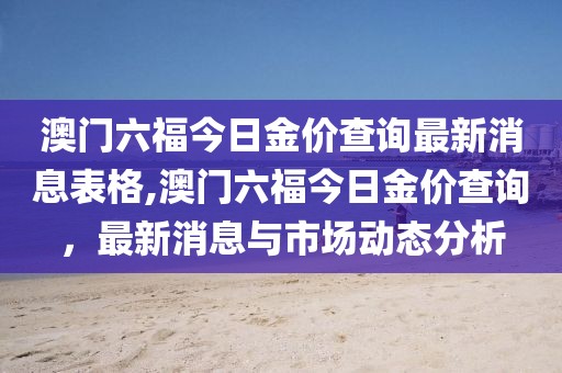 澳门六福今日金价查询最新消息表格,澳门六福今日金价查询，最新消息与市场动态分析