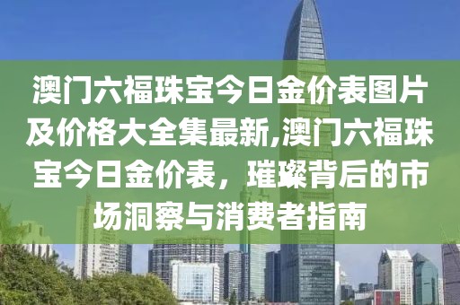 澳门六福珠宝今日金价表图片及价格大全集最新,澳门六福珠宝今日金价表，璀璨背后的市场洞察与消费者指南