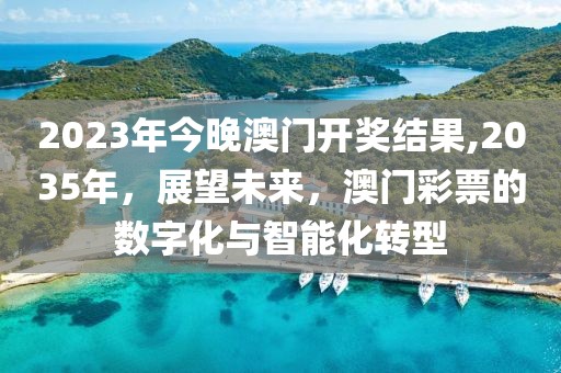 2023年今晚澳门开奖结果,2035年，展望未来，澳门彩票的数字化与智能化转型