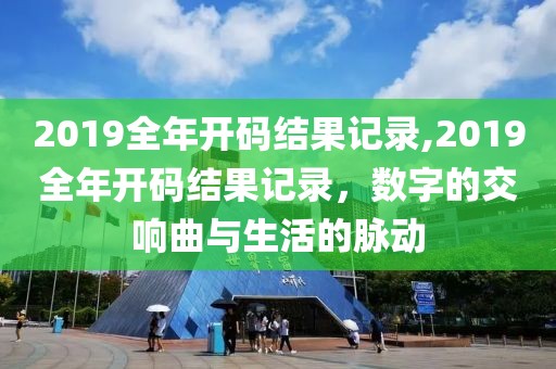 2019全年开码结果记录,2019全年开码结果记录，数字的交响曲与生活的脉动
