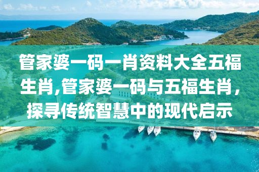 管家婆一码一肖资料大全五福生肖,管家婆一码与五福生肖，探寻传统智慧中的现代启示
