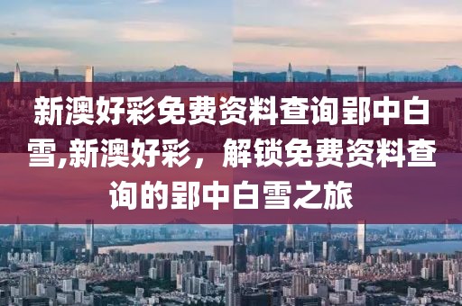 新澳好彩免费资料查询郢中白雪,新澳好彩，解锁免费资料查询的郢中白雪之旅