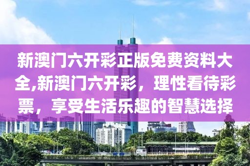 新澳门六开彩正版免费资料大全,新澳门六开彩，理性看待彩票，享受生活乐趣的智慧选择