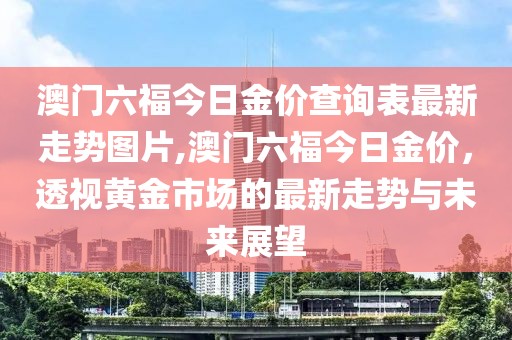 澳门六福今日金价查询表最新走势图片,澳门六福今日金价，透视黄金市场的最新走势与未来展望
