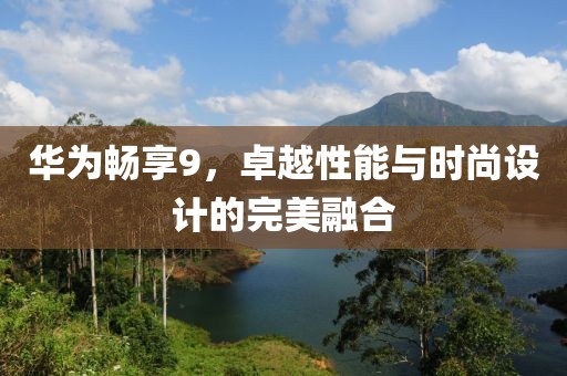 华为畅享9，卓越性能与时尚设计的完美融合
