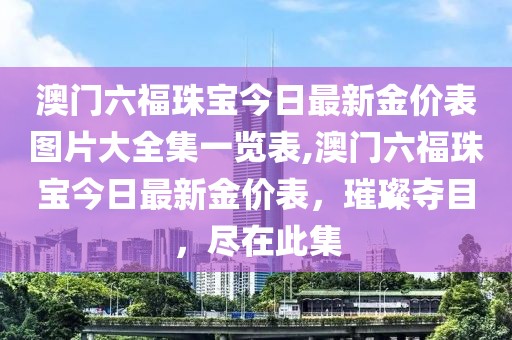 澳门六福珠宝今日最新金价表图片大全集一览表,澳门六福珠宝今日最新金价表，璀璨夺目，尽在此集