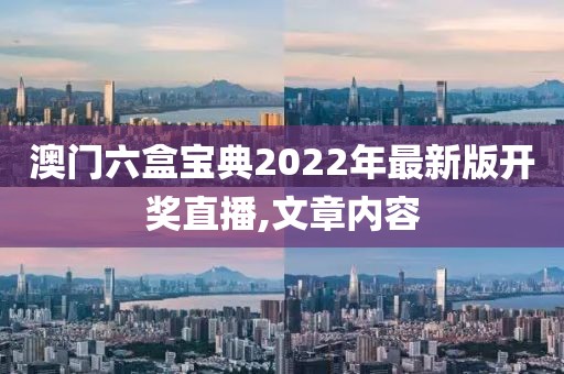 澳门六盒宝典2022年最新版开奖直播,文章内容