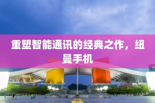 重塑智能通讯的经典之作，纽曼手机