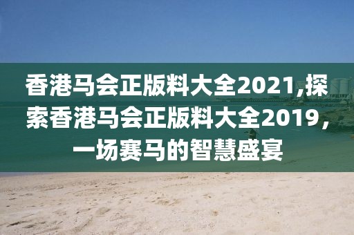 香港马会正版料大全2021,探索香港马会正版料大全2019，一场赛马的智慧盛宴