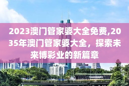 2023澳门管家婆大全免费,2035年澳门管家婆大全，探索未来博彩业的新篇章