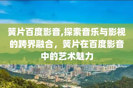 簧片百度影音,探索音乐与影视的跨界融合，簧片在百度影音中的艺术魅力