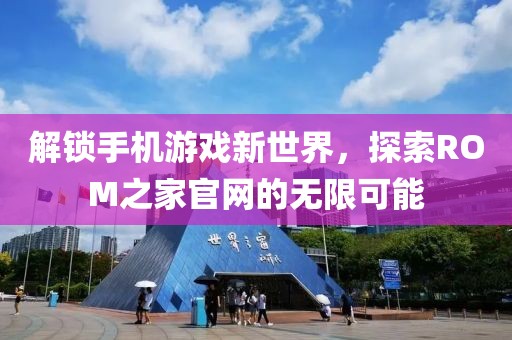 解锁手机游戏新世界，探索ROM之家官网的无限可能