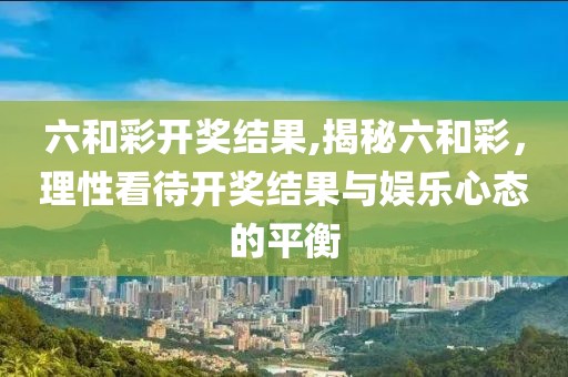 六和彩开奖结果,揭秘六和彩，理性看待开奖结果与娱乐心态的平衡