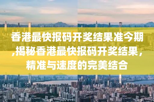 香港最快报码开奖结果准今期,揭秘香港最快报码开奖结果，精准与速度的完美结合