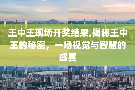 王中王现场开奖结果,揭秘王中王的秘密，一场视觉与智慧的盛宴