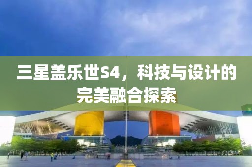 三星盖乐世S4，科技与设计的完美融合探索