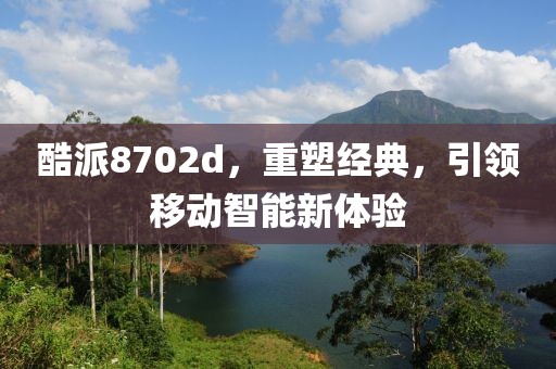 酷派8702d，重塑经典，引领移动智能新体验