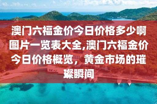 澳门六福金价今日价格多少啊图片一览表大全,澳门六福金价今日价格概览，黄金市场的璀璨瞬间
