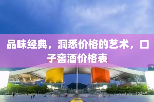 品味经典，洞悉价格的艺术，口子窖酒价格表