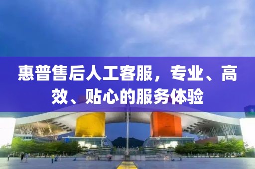 惠普售后人工客服，专业、高效、贴心的服务体验