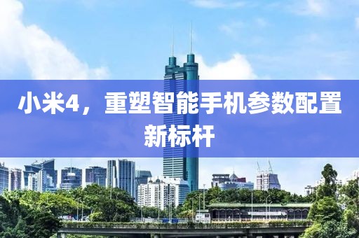 小米4，重塑智能手机参数配置新标杆