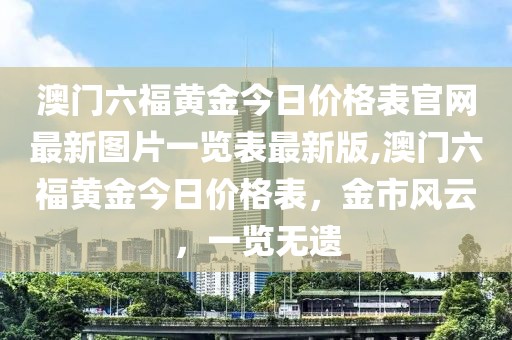 澳门六福黄金今日价格表官网最新图片一览表最新版,澳门六福黄金今日价格表，金市风云，一览无遗