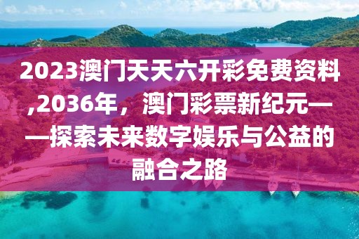 2023澳门天天六开彩免费资料,2036年，澳门彩票新纪元——探索未来数字娱乐与公益的融合之路