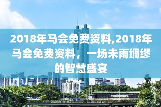 2018年马会免费资料,2018年马会免费资料，一场未雨绸缪的智慧盛宴