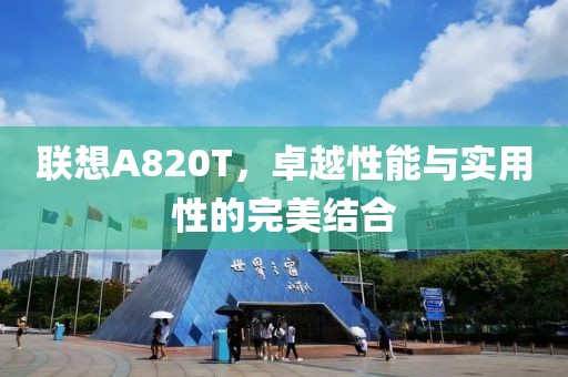 联想A820T，卓越性能与实用性的完美结合