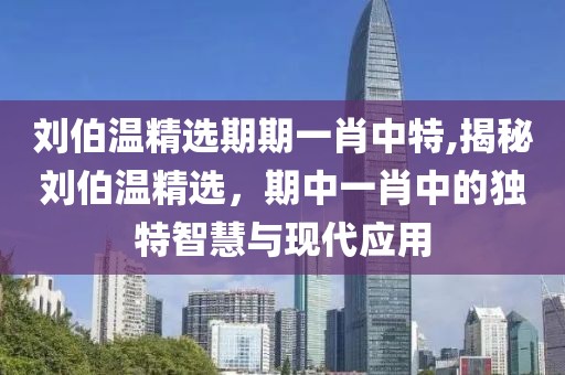 刘伯温精选期期一肖中特,揭秘刘伯温精选，期中一肖中的独特智慧与现代应用