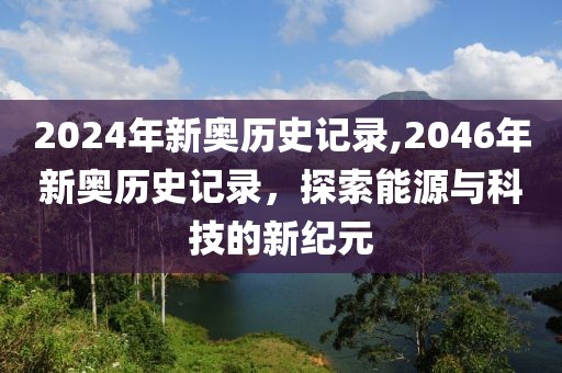 2024年新奥历史记录,2046年新奥历史记录，探索能源与科技的新纪元