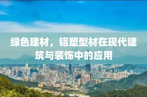 绿色建材，铝塑型材在现代建筑与装饰中的应用
