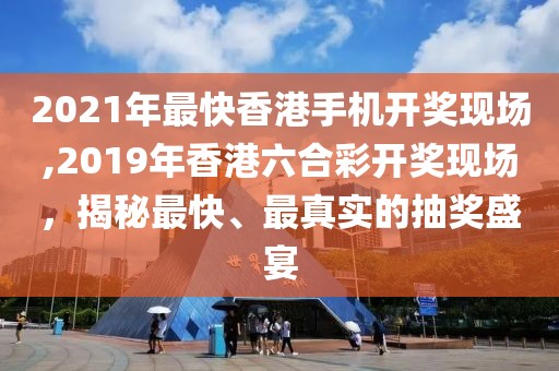 2021年最快香港手机开奖现场,2019年香港六合彩开奖现场，揭秘最快、最真实的抽奖盛宴