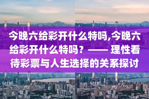 今晚六给彩开什么特吗,今晚六给彩开什么特吗？—— 理性看待彩票与人生选择的关系探讨